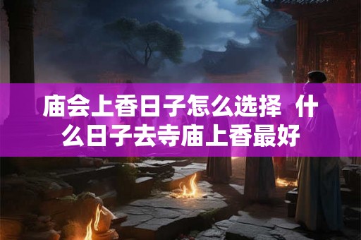 庙会上香日子怎么选择 什么日子去寺庙上香最好 庙会上香日子怎么选择 什么日子去寺庙上香最好