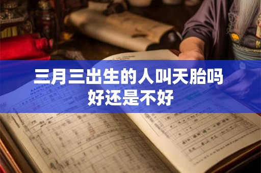 三月三出生的人叫天胎吗 好还是不好