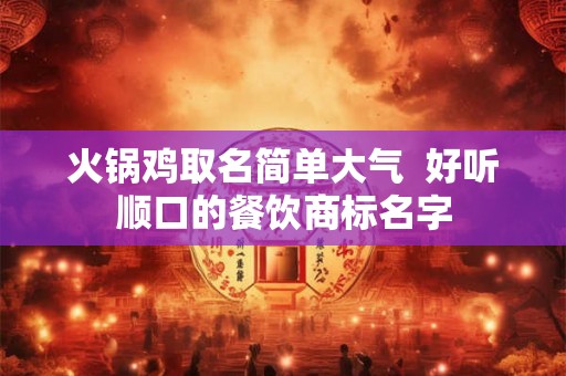 火锅鸡取名简单大气  好听顺口的餐饮商标名字
