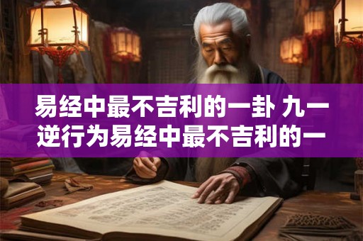 易经中最不吉利的一卦 九一逆行为易经中最不吉利的一卦你认为它对人们生活中的影响是什么