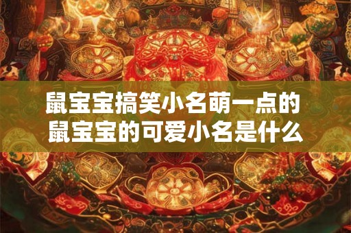 鼠宝宝搞笑小名萌一点的 鼠宝宝的可爱小名是什么