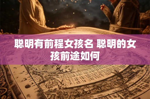 聪明有前程女孩名 聪明的女孩前途如何 聪明有前程女孩名 聪明的女孩前途如何