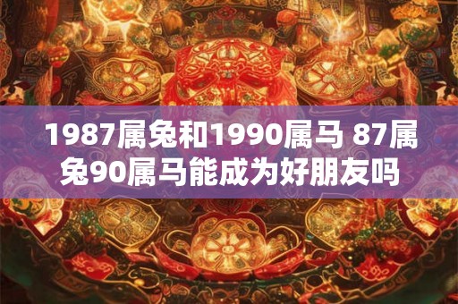1987属兔和1990属马 87属兔90属马能成为好朋友吗