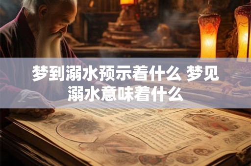 梦到溺水预示着什么 梦见溺水意味着什么