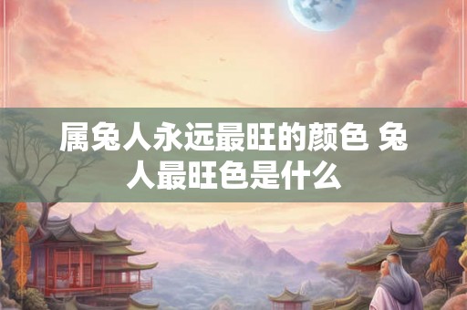 属兔人永远最旺的颜色 兔人最旺色是什么