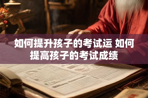 如何提升孩子的考试运 如何提高孩子的考试成绩