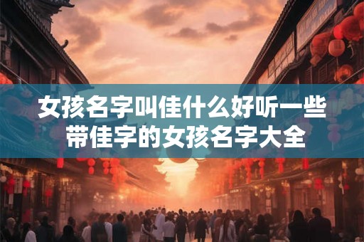 女孩名字叫佳什么好听一些 带佳字的女孩名字大全
