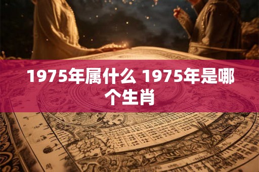 1975年属什么 1975年是哪个生肖