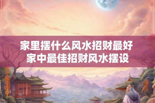 家里摆什么风水招财最好 家中最佳招财风水摆设