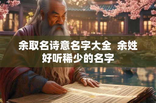 余取名诗意名字大全 余姓好听稀少的名字 余取名诗意名字大全 余姓好听稀少的名字