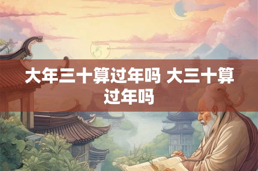 大年三十算过年吗 大三十算过年吗