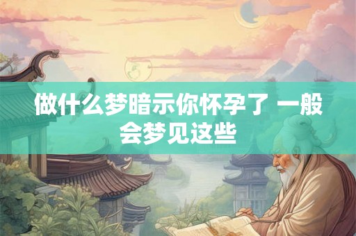 做什么梦暗示你怀孕了 一般会梦见这些