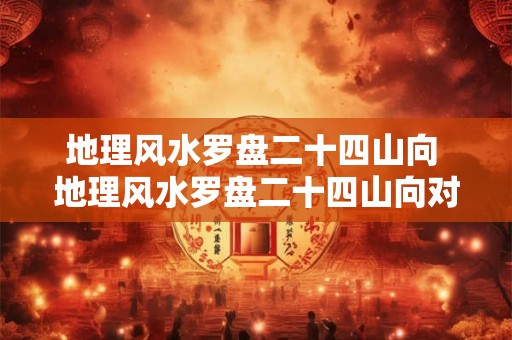 地理风水罗盘二十四山向 地理风水罗盘二十四山向对于房屋或建筑物的选择与摆放有何影响