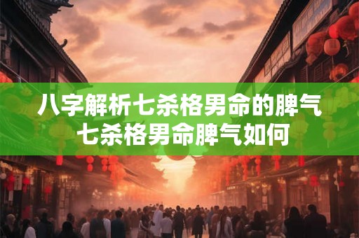 八字解析七杀格男命的脾气 七杀格男命脾气如何