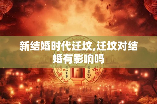 新结婚时代迁坟,迁坟对结婚有影响吗