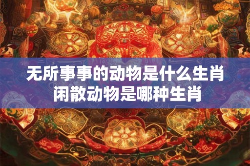 无所事事的动物是什么生肖 闲散动物是哪种生肖 无所事事的动物是什么生肖 闲散动物是哪种生肖