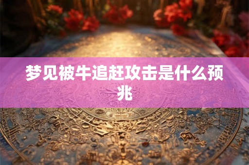 梦见被牛追赶攻击是什么预兆