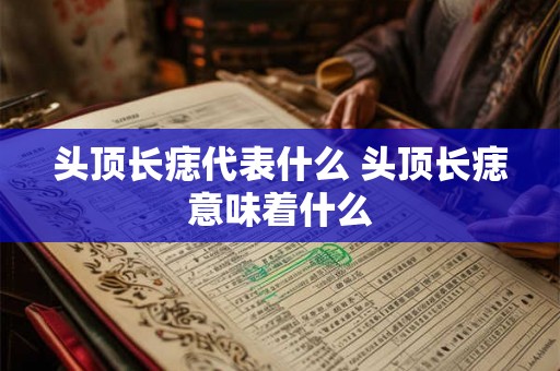 头顶长痣代表什么 头顶长痣意味着什么