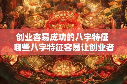 创业容易成功的八字特征 哪些八字特征容易让创业者成功 创业容易成功的八字特征 哪些八字特征容易让创业者成功