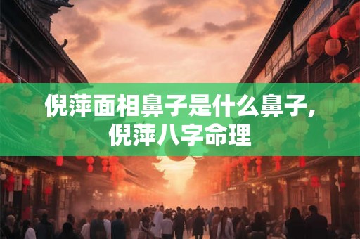 倪萍面相鼻子是什么鼻子,倪萍八字命理