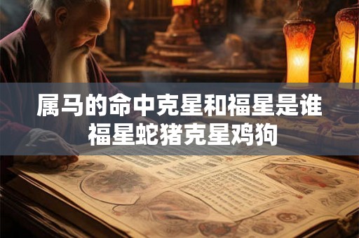 属马的命中克星和福星是谁 福星蛇猪克星鸡狗