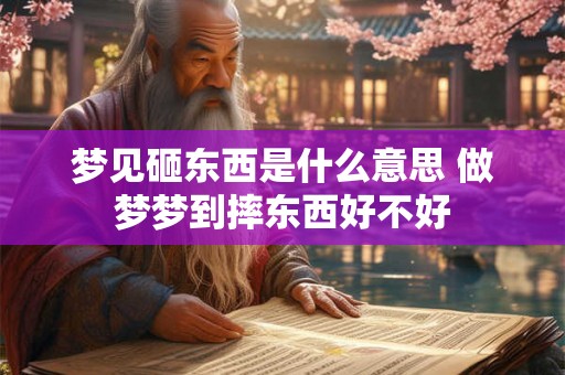 梦见砸东西是什么意思 做梦梦到摔东西好不好