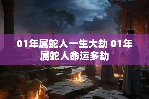 01年属蛇人一生大劫 01年属蛇人命运多劫
