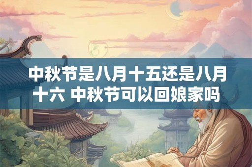 中秋节是八月十五还是八月十六 中秋节可以回娘家吗 中秋节是八月十五还是八月十六 中秋节可以回娘家吗