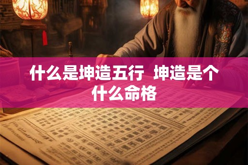 什么是坤造五行 坤造是个什么命格 什么是坤造五行 坤造是个什么命格
