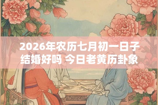 2026年农历七月初一日子结婚好吗 今日老黄历卦象