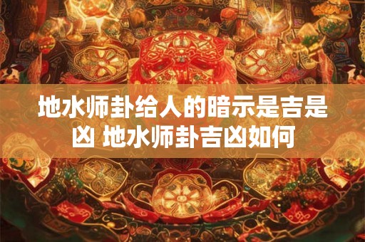 地水师卦给人的暗示是吉是凶 地水师卦吉凶如何