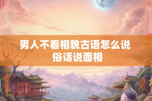 男人不看相貌古语怎么说  俗话说面相