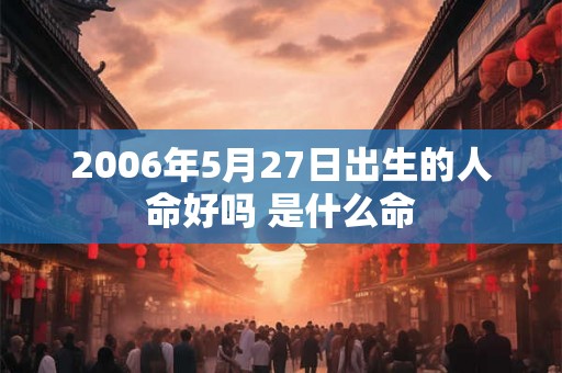 2006年5月27日出生的人命好吗 是什么命