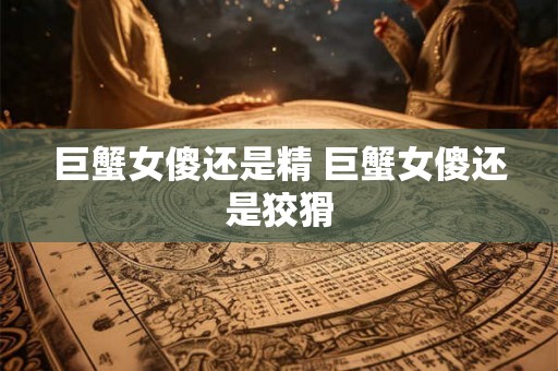 巨蟹女傻还是精 巨蟹女傻还是狡猾 巨蟹女傻还是精 巨蟹女傻还是狡猾