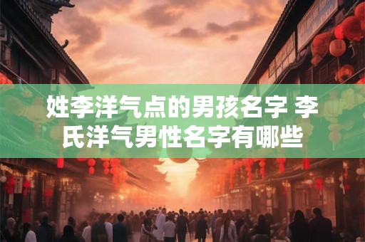 姓李洋气点的男孩名字 李氏洋气男性名字有哪些