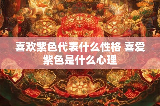 喜欢紫色代表什么性格 喜爱紫色是什么心理 喜欢紫色代表什么性格 喜爱紫色是什么心理