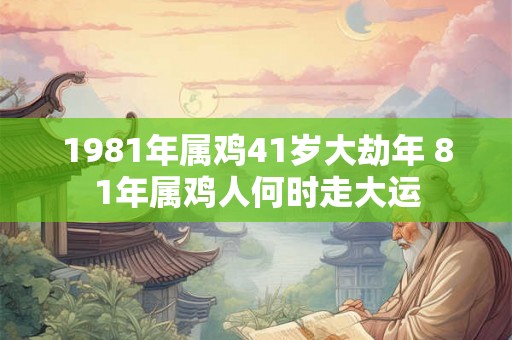 1981年属鸡41岁大劫年 81年属鸡人何时走大运