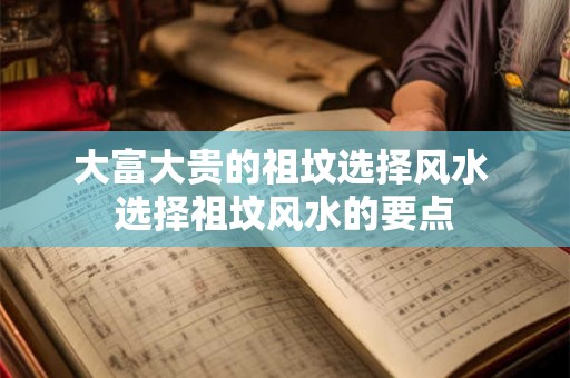 大富大贵的祖坟选择风水 选择祖坟风水的要点