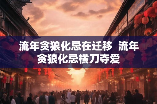 流年贪狼化忌在迁移 流年贪狼化忌横刀夺爱 流年贪狼化忌在迁移 流年贪狼化忌横刀夺爱