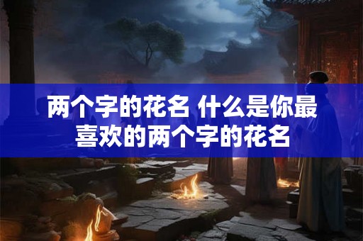 两个字的花名 什么是你最喜欢的两个字的花名