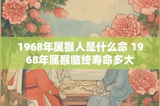 1968年属猴人是什么命 1968年属猴临终寿命多大