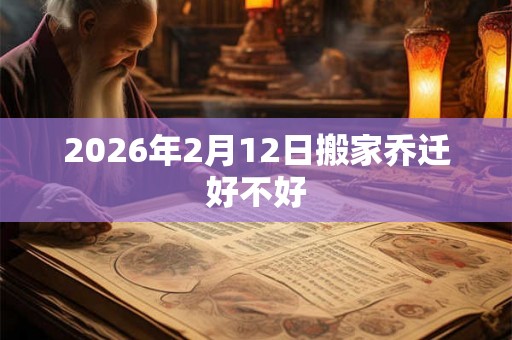 2026年2月12日搬家乔迁好不好 2026年2月12日搬家乔迁好不好