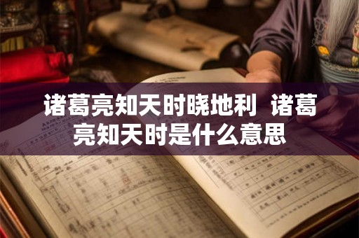 诸葛亮知天时晓地利  诸葛亮知天时是什么意思
