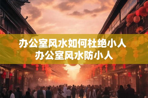办公室风水如何杜绝小人 办公室风水防小人
