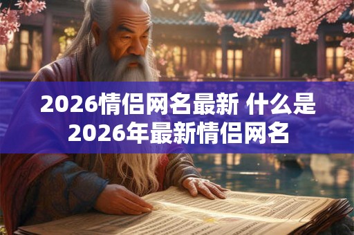2026情侣网名最新 什么是2026年最新情侣网名 2026情侣网名最新 什么是2026年最新情侣网名