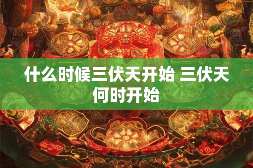什么时候三伏天开始 三伏天何时开始