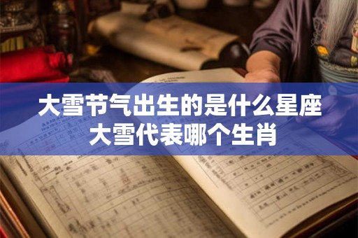 大雪节气出生的是什么星座 大雪代表哪个生肖 大雪节气出生的是什么星座 大雪代表哪个生肖