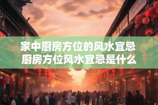 家中厨房方位的风水宜忌 厨房方位风水宜忌是什么