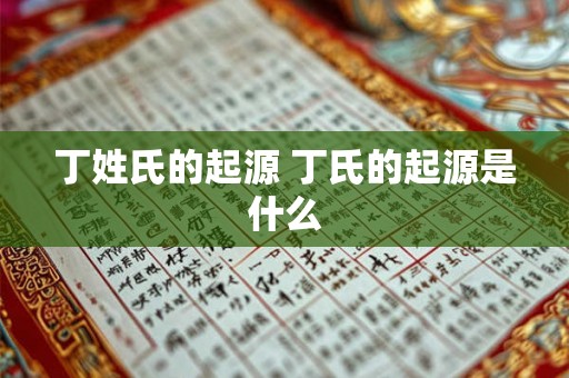 丁姓氏的起源 丁氏的起源是什么