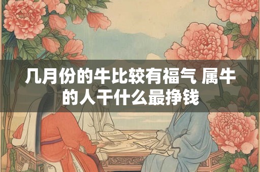 几月份的牛比较有福气 属牛的人干什么最挣钱